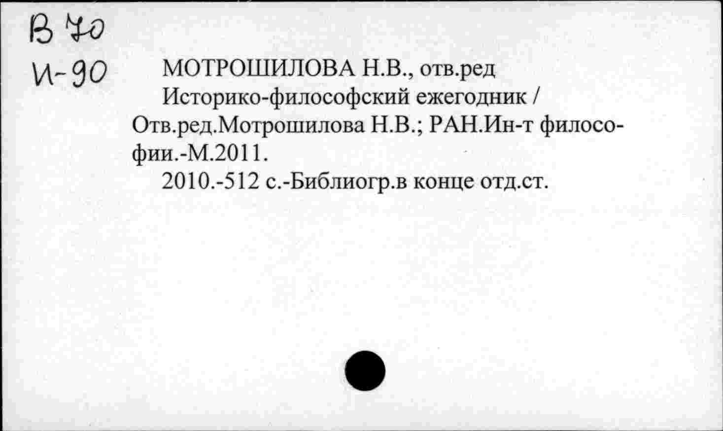 ﻿0 О МОТРОШИЛОВА Н.В., отв.ред
Историко-философский ежегодник / Отв.ред.Мотрошилова Н.В.; РАН.Ин-т философии.-М.2011.
2010.-512 с.-Библиогр.в конце отд.ст.